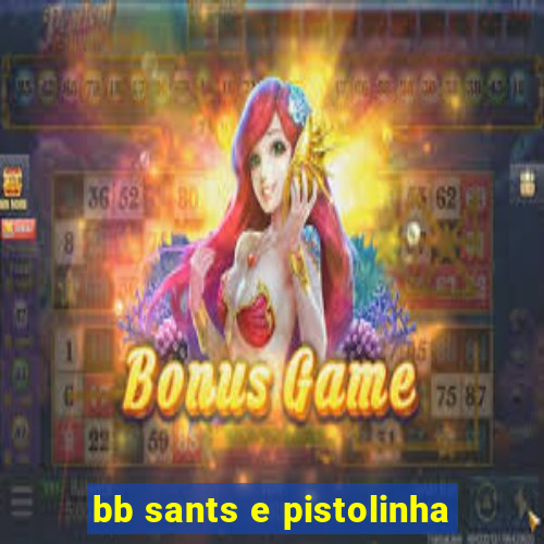 bb sants e pistolinha